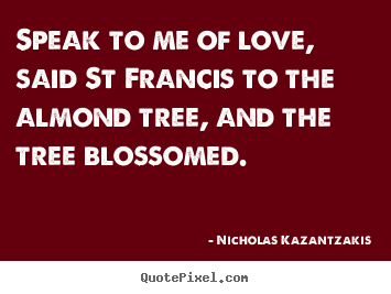Quotes about love - Speak to me of love, said st francis to..