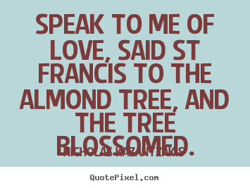 Make custom picture quotes about love - Speak to me of love, said st francis to the almond tree,..
