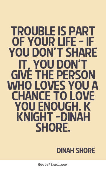 Trouble is part of your life - if you don't share it, you.. Dinah Shore best love quotes