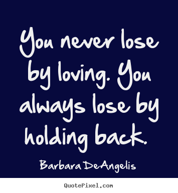 Love quotes - You never lose by loving. you always lose by holding back.