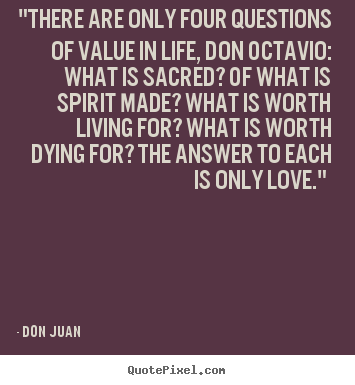 "there are only four questions of value in life,.. Don Juan top love quotes