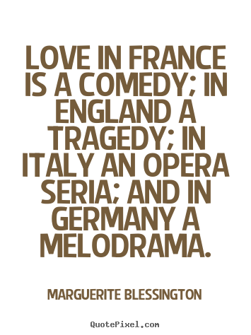 Love in france is a comedy; in england a tragedy; in.. Marguerite Blessington  love quote