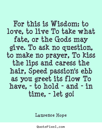 Laurence Hope picture quotes - For this is wisdom; to love, to live to take what fate, or the.. - Love quotes