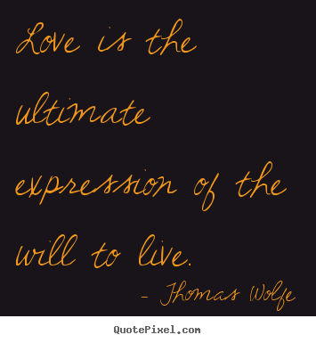 Love is the ultimate expression of the will to live. Thomas Wolfe top love quote