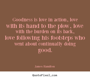 Love quotes - Goodness is love in action, love with its hand to the..