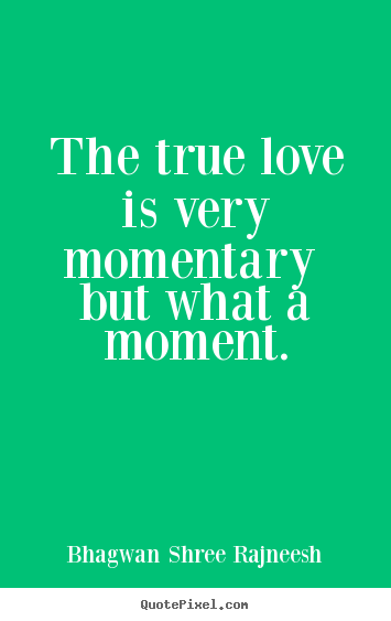 Quote about love - The true love is very momentary  but what a moment.