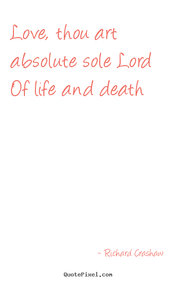 Richard Crashaw picture quotes - Love, thou art absolute sole lord of life.. - Love quotes