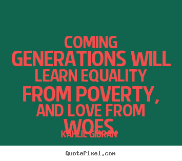 Love quote - Coming generations will learn equality from poverty, and love from woes.