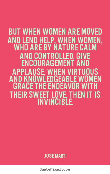 Jose Marti picture quotes - But when women are moved and lend help, when women, who are by.. - Love quotes
