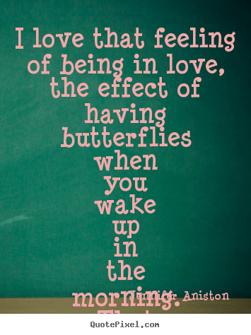 I love that feeling of being in love, the effect of having butterflies.. Jennifer Aniston best love quotes