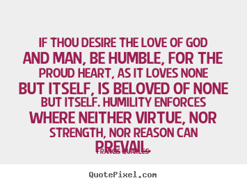 If thou desire the love of god and man, be humble,.. Francis Quarles best love sayings