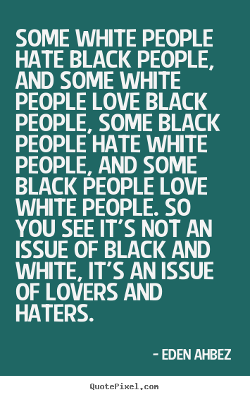Some white people hate black people, and some white people love black.. Eden Ahbez greatest love quotes