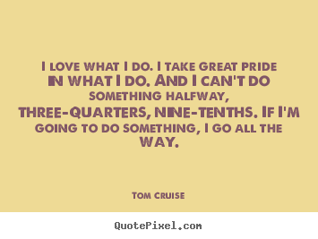 Love quote - I love what i do. i take great pride in what..