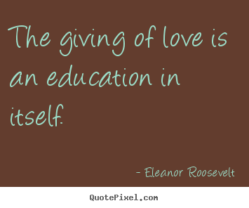 Quotes about love - The giving of love is an education in itself.