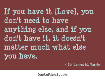If you have it [love], you don't need to have.. Sir James M. Barrie  love quotes
