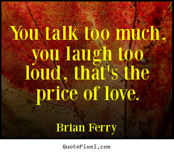 Design your own picture quote about love - You talk too much, you laugh too loud, that's the price of love.