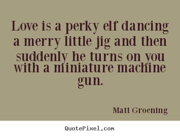 Love quote - Love is a perky elf dancing a merry little jig and then suddenly..