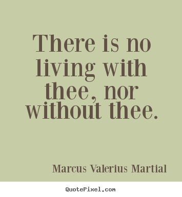 There is no living with thee, nor without thee. Marcus Valerius Martial top love quotes