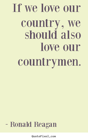 Design your own photo quotes about love - If we love our country, we should also love our countrymen.