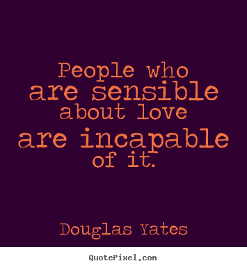 Quotes about love - People who are sensible about love are incapable..