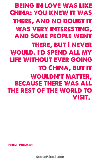 Being in love was like china: you knew it was there, and no.. Phillip Pullman greatest love quote