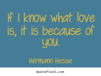 Hermann Hesse photo quotes - If i know what love is, it is because of you. - Love sayings