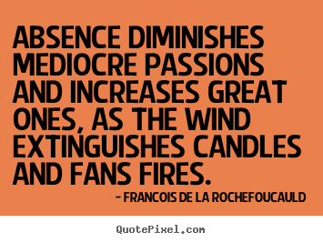 Francois De La Rochefoucauld poster quotes - Absence diminishes mediocre passions and increases great ones, as the.. - Love quotes