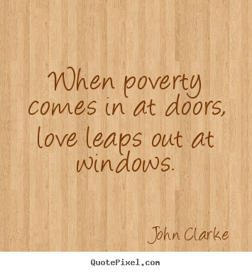 Quote about love - When poverty comes in at doors, love leaps out at windows.