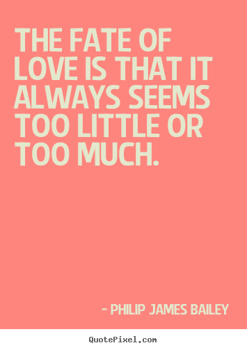 Philip James Bailey picture quotes - The fate of love is that it always seems too.. - Love quotes