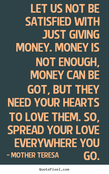 Quotes about love - Let us not be satisfied with just giving money. money is not..