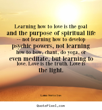 Make picture quotes about love - Learning how to love is the goal and the purpose of spiritual life..