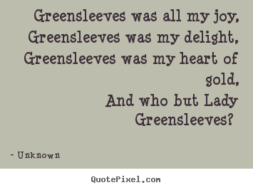 Greensleeves was all my joy, greensleeves was my delight, greensleeves.. Unknown greatest love quotes