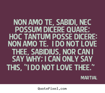 Martial poster quotes - Non amo te, sabidi, nec possum dicere quare; hoc tantum.. - Love quotes