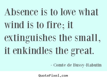 Absence is to love what wind is to fire; it extinguishes the.. Comte De Bussy-Rabutin popular love quotes