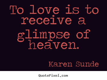 To love is to receive a glimpse of heaven. Karen Sunde popular love quote