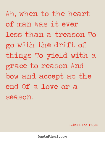 Love quote - Ah, when to the heart of man was it ever less than a treason to go..