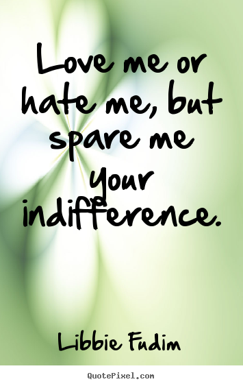 Libbie Fudim picture quotes - Love me or hate me, but spare me your indifference. - Love quotes
