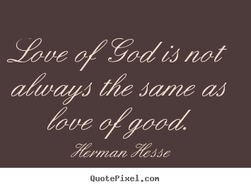 Love of god is not always the same as love of good. Herman Hesse great love quote