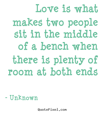 Love quotes - Love is what makes two people sit in the middle of a bench when..