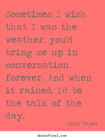 Design picture quotes about love - Sometimes i wish that i was the weather, you'd bring me up in conversation..