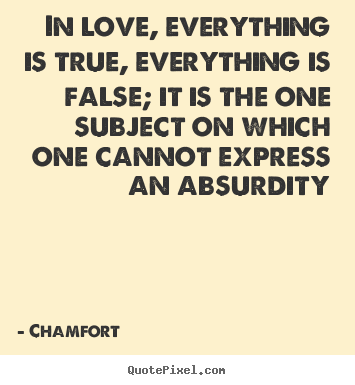 Chamfort poster quotes - In love, everything is true, everything is false; it is the one.. - Love quotes