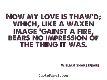 Now my love is thaw'd; which, like a waxen image 'gainst a fire,.. William Shakespeare  good love quotes