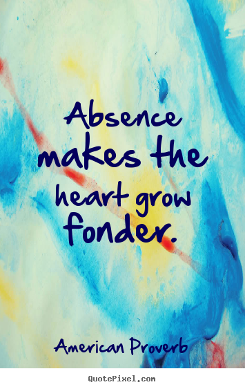 Quotes about love - Absence makes the heart grow fonder.
