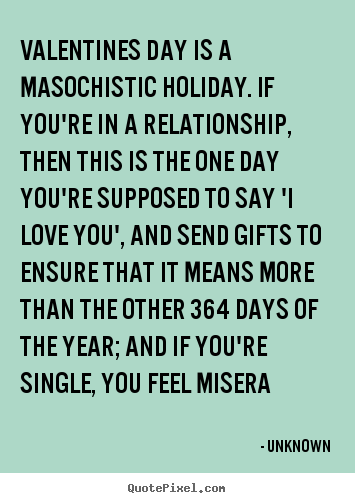 Quotes about love - Valentines day is a masochistic holiday. if you're in..