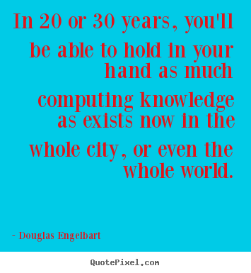 In 20 or 30 years, you'll be able to hold in your hand as much.. Douglas Engelbart  love quotes