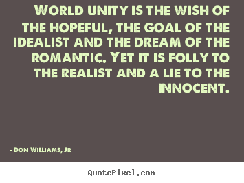 Love quotes - World unity is the wish of the hopeful, the goal of the idealist and the..