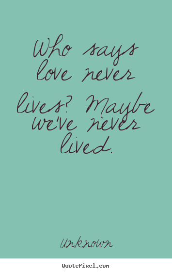 Love quote - Who says love never lives? maybe we've never lived.
