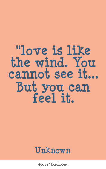 Love is like the wind. You can't see it, but you can feel it