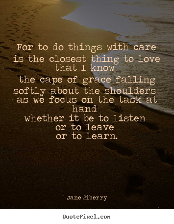 Love quote - For to do things with care is the closest thing to love that i know..