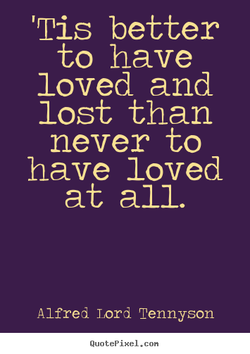Love quotes - 'tis better to have loved and lost than never to have loved..